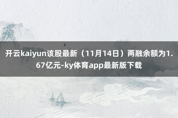 开云kaiyun该股最新（11月14日）两融余额为1.67亿元-ky体育app最新版下载