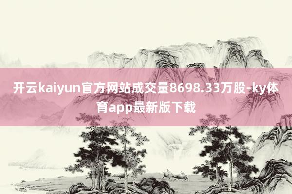 开云kaiyun官方网站成交量8698.33万股-ky体育app最新版下载