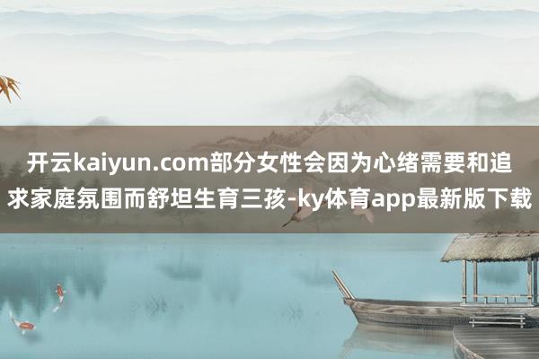 开云kaiyun.com部分女性会因为心绪需要和追求家庭氛围而舒坦生育三孩-ky体育app最新版下载