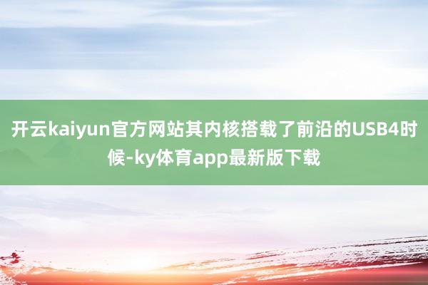 开云kaiyun官方网站其内核搭载了前沿的USB4时候-ky体育app最新版下载