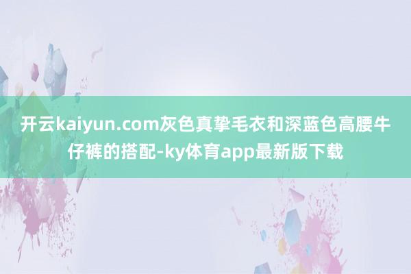 开云kaiyun.com灰色真挚毛衣和深蓝色高腰牛仔裤的搭配-ky体育app最新版下载