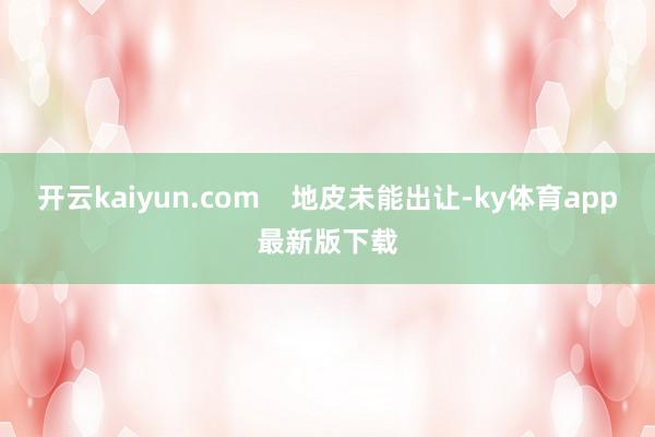 开云kaiyun.com    地皮未能出让-ky体育app最新版下载