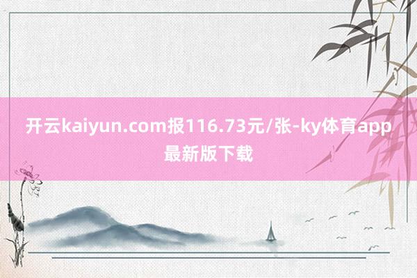 开云kaiyun.com报116.73元/张-ky体育app最新版下载