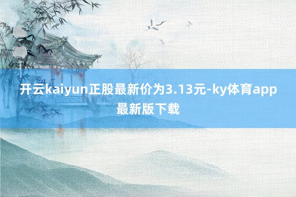 开云kaiyun正股最新价为3.13元-ky体育app最新版下载