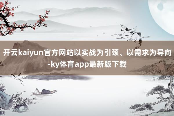 开云kaiyun官方网站以实战为引颈、以需求为导向-ky体育app最新版下载