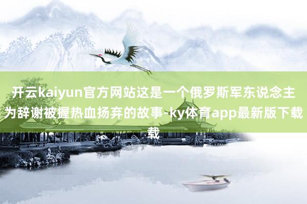 开云kaiyun官方网站这是一个俄罗斯军东说念主为辞谢被握热血扬弃的故事-ky体育app最新版下载