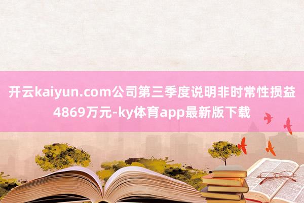 开云kaiyun.com公司第三季度说明非时常性损益4869万元-ky体育app最新版下载