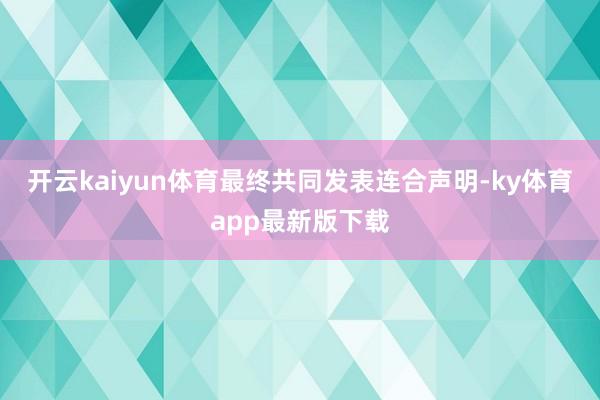 开云kaiyun体育最终共同发表连合声明-ky体育app最新版下载