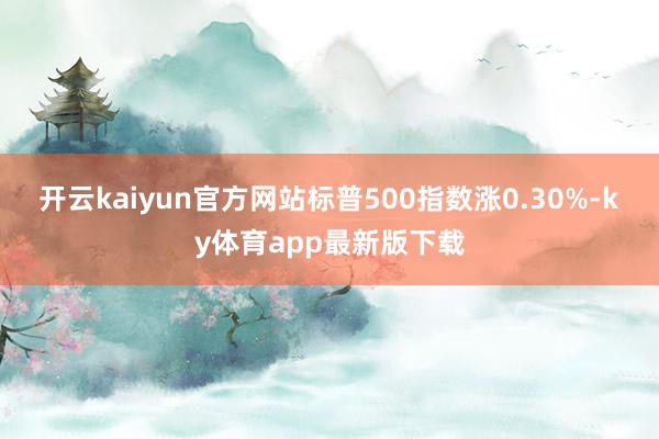 开云kaiyun官方网站标普500指数涨0.30%-ky体育app最新版下载