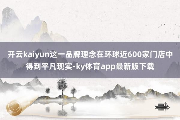 开云kaiyun这一品牌理念在环球近600家门店中得到平凡现实-ky体育app最新版下载