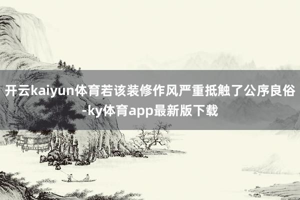 开云kaiyun体育若该装修作风严重抵触了公序良俗-ky体育app最新版下载