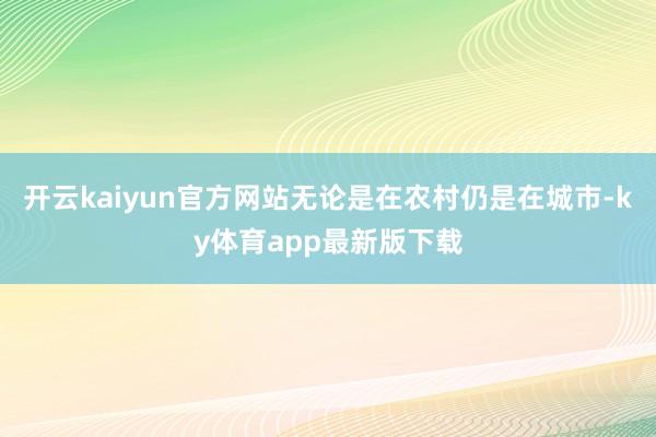 开云kaiyun官方网站无论是在农村仍是在城市-ky体育app最新版下载