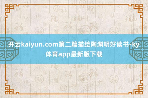 开云kaiyun.com第二篇描绘陶渊明好读书-ky体育app最新版下载