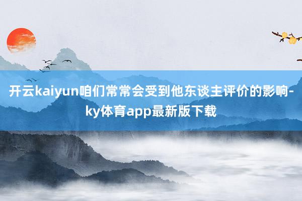 开云kaiyun咱们常常会受到他东谈主评价的影响-ky体育app最新版下载