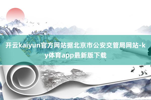 开云kaiyun官方网站据北京市公安交管局网站-ky体育app最新版下载