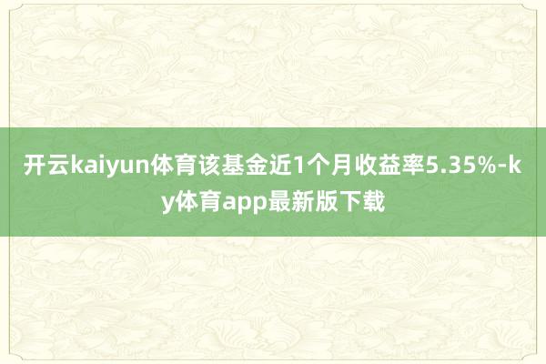 开云kaiyun体育该基金近1个月收益率5.35%-ky体育app最新版下载