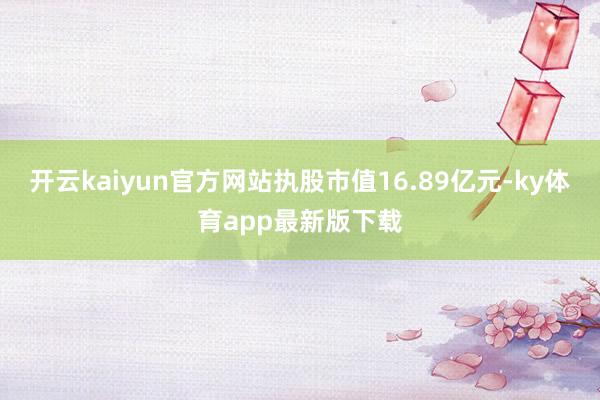 开云kaiyun官方网站执股市值16.89亿元-ky体育app最新版下载