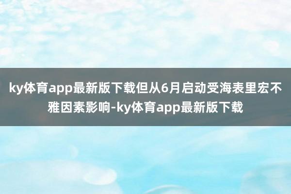 ky体育app最新版下载但从6月启动受海表里宏不雅因素影响-ky体育app最新版下载