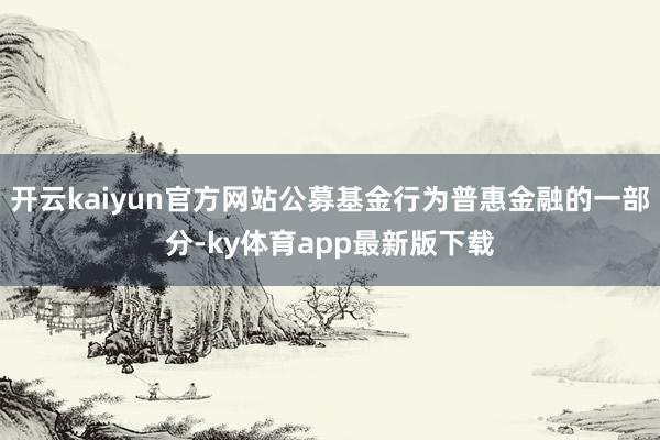 开云kaiyun官方网站公募基金行为普惠金融的一部分-ky体育app最新版下载