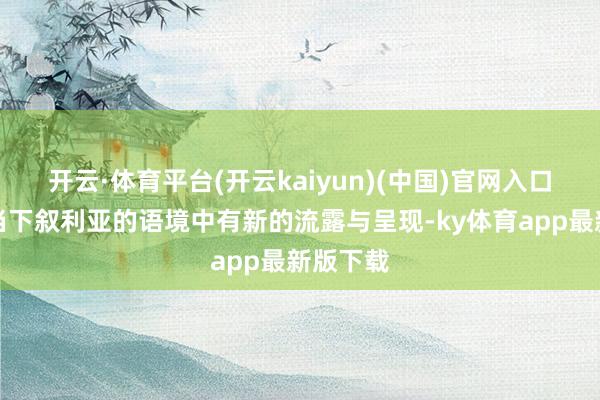 开云·体育平台(开云kaiyun)(中国)官网入口登录在当下叙利亚的语境中有新的流露与呈现-ky体育app最新版下载