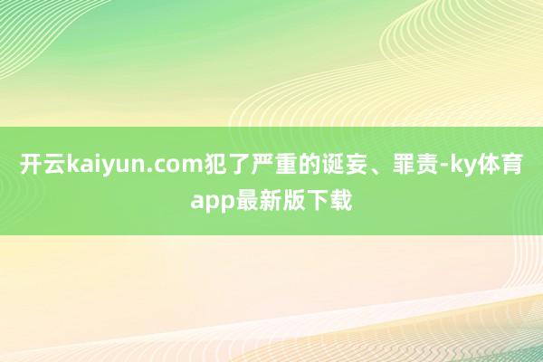 开云kaiyun.com犯了严重的诞妄、罪责-ky体育app最新版下载