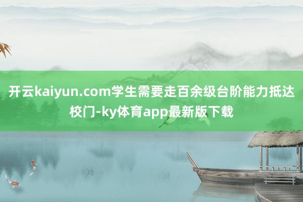 开云kaiyun.com学生需要走百余级台阶能力抵达校门-ky体育app最新版下载