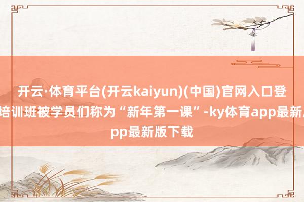 开云·体育平台(开云kaiyun)(中国)官网入口登录\n培训班被学员们称为“新年第一课”-ky体育app最新版下载