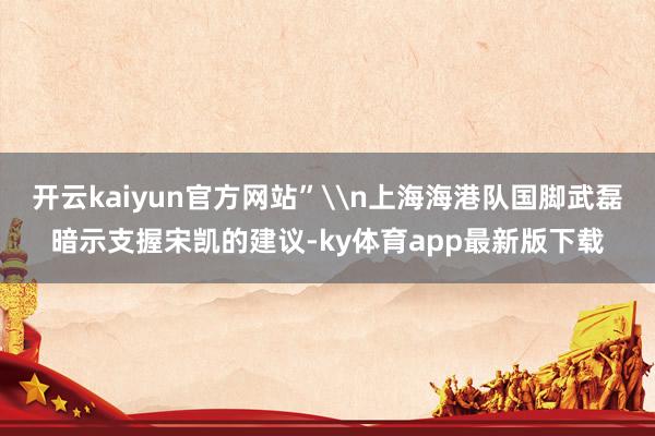 开云kaiyun官方网站”\n上海海港队国脚武磊暗示支握宋凯的建议-ky体育app最新版下载