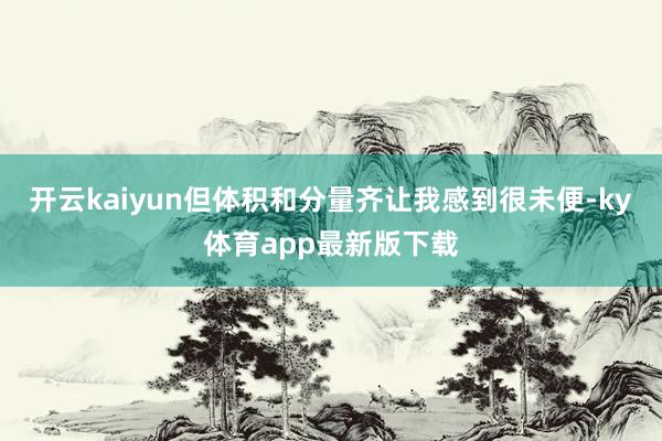 开云kaiyun但体积和分量齐让我感到很未便-ky体育app最新版下载