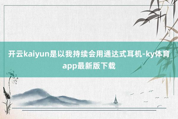 开云kaiyun是以我持续会用通达式耳机-ky体育app最新版下载