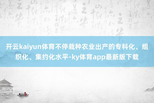 开云kaiyun体育不停栽种农业出产的专科化、组织化、集约化水平-ky体育app最新版下载