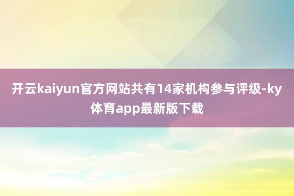 开云kaiyun官方网站共有14家机构参与评级-ky体育app最新版下载