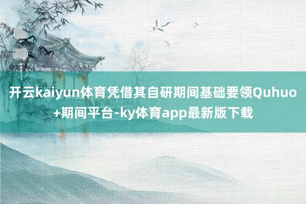 开云kaiyun体育凭借其自研期间基础要领Quhuo+期间平台-ky体育app最新版下载