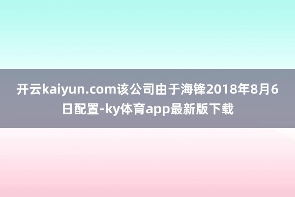 开云kaiyun.com该公司由于海锋2018年8月6日配置-ky体育app最新版下载