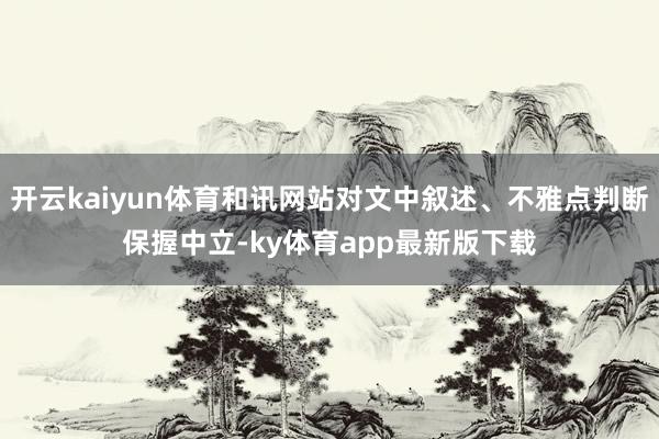 开云kaiyun体育和讯网站对文中叙述、不雅点判断保握中立-ky体育app最新版下载