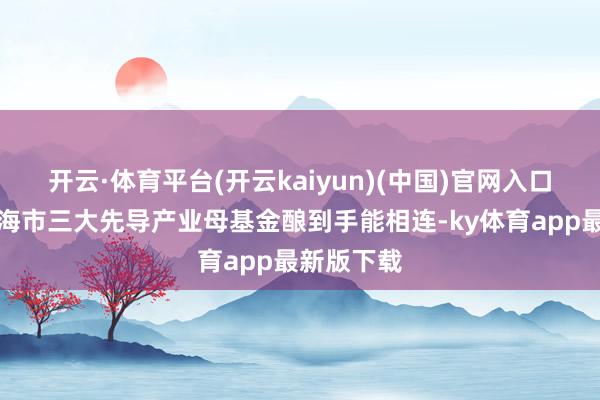 开云·体育平台(开云kaiyun)(中国)官网入口登录与上海市三大先导产业母基金酿到手能相连-ky体育app最新版下载