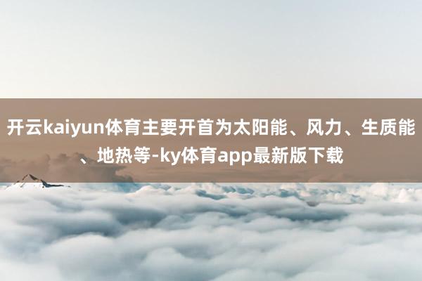 开云kaiyun体育主要开首为太阳能、风力、生质能、地热等-ky体育app最新版下载