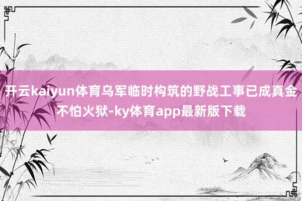 开云kaiyun体育乌军临时构筑的野战工事已成真金不怕火狱-ky体育app最新版下载