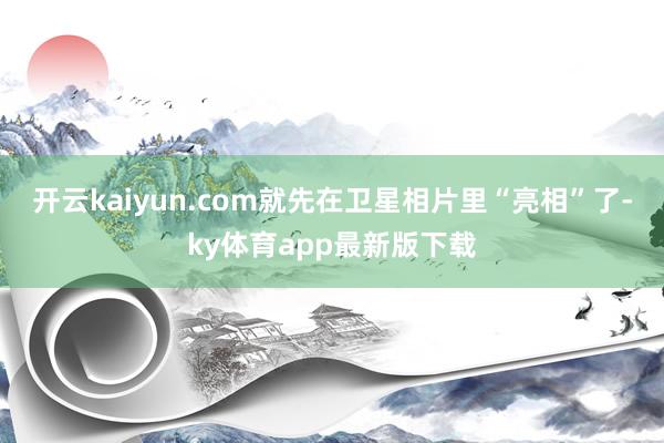 开云kaiyun.com就先在卫星相片里“亮相”了-ky体育app最新版下载