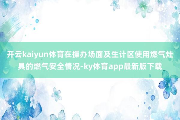 开云kaiyun体育在操办场面及生计区使用燃气灶具的燃气安全情况-ky体育app最新版下载