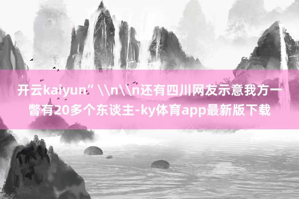 开云kaiyun”\n\n还有四川网友示意我方一瞥有20多个东谈主-ky体育app最新版下载