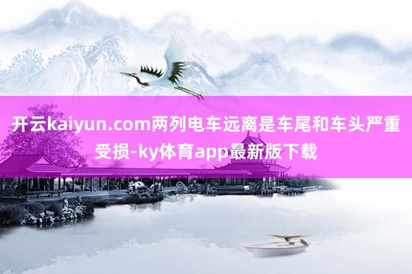 开云kaiyun.com两列电车远离是车尾和车头严重受损-ky体育app最新版下载