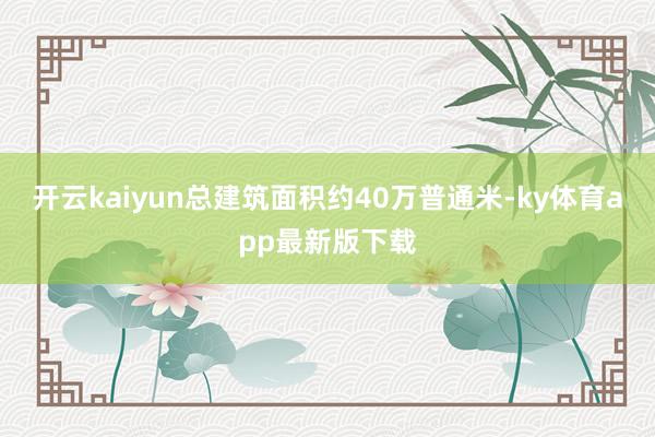 开云kaiyun总建筑面积约40万普通米-ky体育app最新版下载