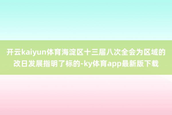 开云kaiyun体育海淀区十三届八次全会为区域的改日发展指明了标的-ky体育app最新版下载