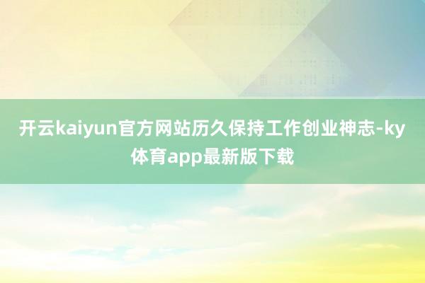 开云kaiyun官方网站历久保持工作创业神志-ky体育app最新版下载