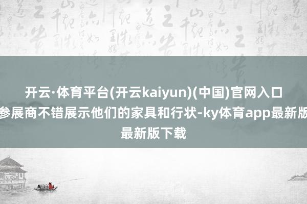 开云·体育平台(开云kaiyun)(中国)官网入口登录参展商不错展示他们的家具和行状-ky体育app最新版下载