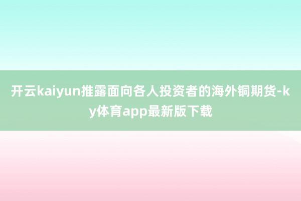 开云kaiyun推露面向各人投资者的海外铜期货-ky体育app最新版下载