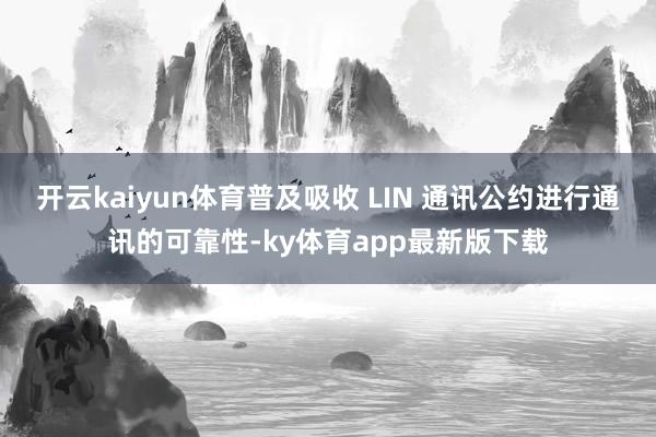 开云kaiyun体育普及吸收 LIN 通讯公约进行通讯的可靠性-ky体育app最新版下载