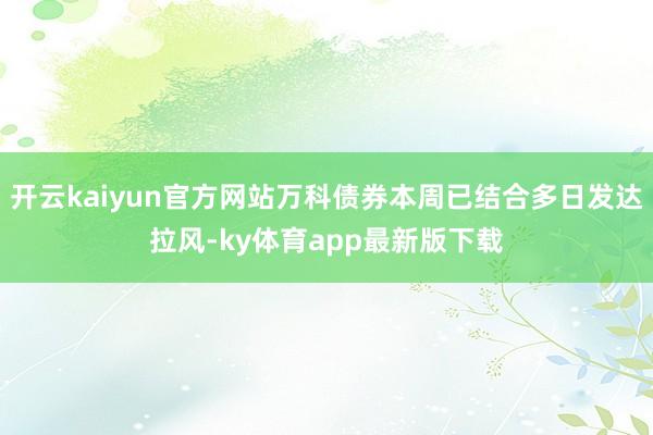 开云kaiyun官方网站万科债券本周已结合多日发达拉风-ky体育app最新版下载