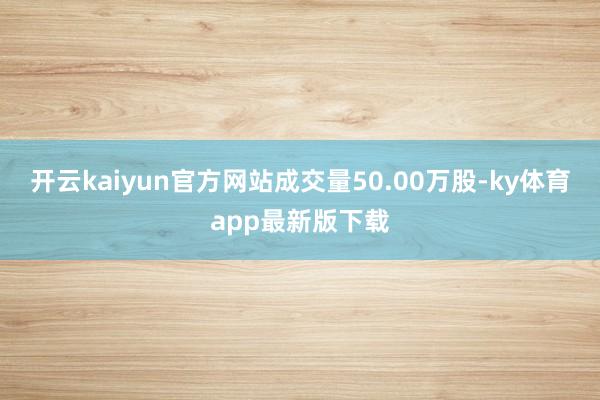 开云kaiyun官方网站成交量50.00万股-ky体育app最新版下载